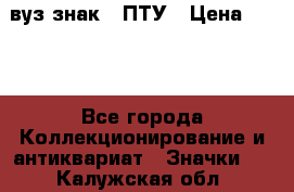 1.1) вуз знак : ПТУ › Цена ­ 189 - Все города Коллекционирование и антиквариат » Значки   . Калужская обл.